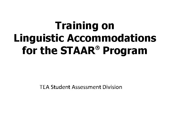 Training on Linguistic Accommodations ® for the STAAR Program TEA Student Assessment Division 