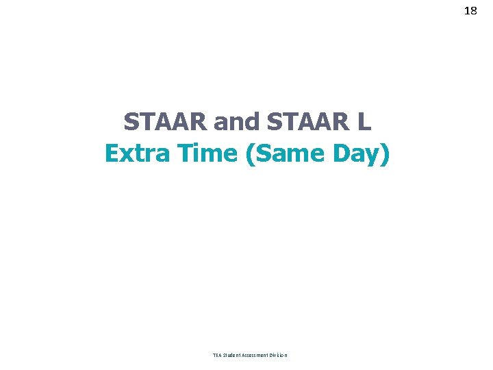 18 STAAR and STAAR L Extra Time (Same Day) TEA Student Assessment Division 