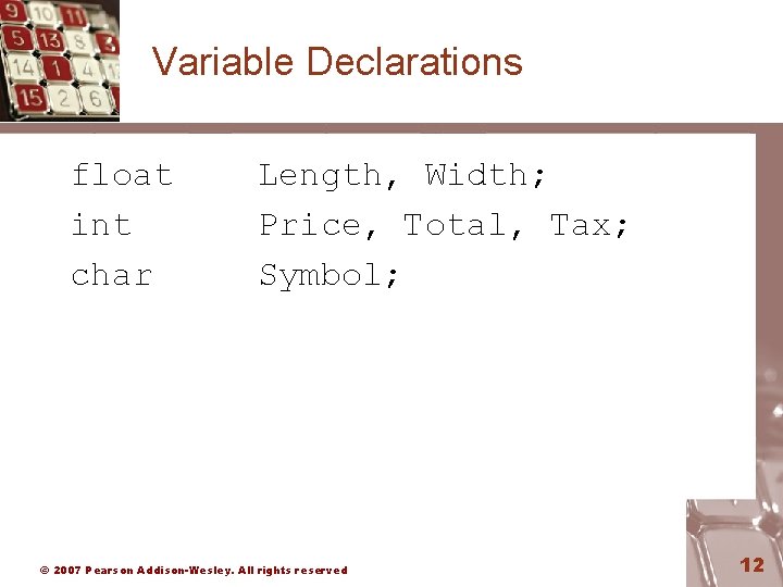 Variable Declarations float int char Length, Width; Price, Total, Tax; Symbol; © 2007 Pearson