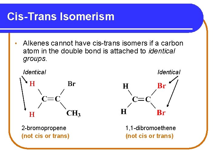 Cis-Trans Isomerism • Alkenes cannot have cis-trans isomers if a carbon atom in the