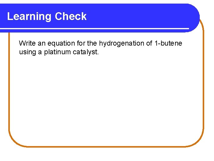 Learning Check Write an equation for the hydrogenation of 1 -butene using a platinum