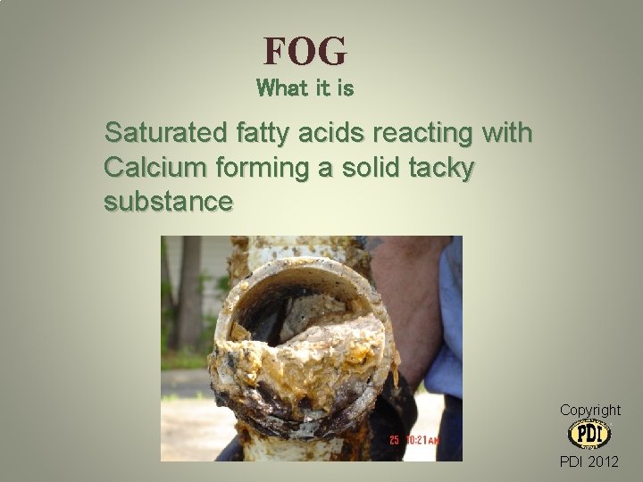 FOG What it is Saturated fatty acids reacting with Calcium forming a solid tacky FOG What it is Saturated fatty acids reacting with Calcium forming a solid tacky