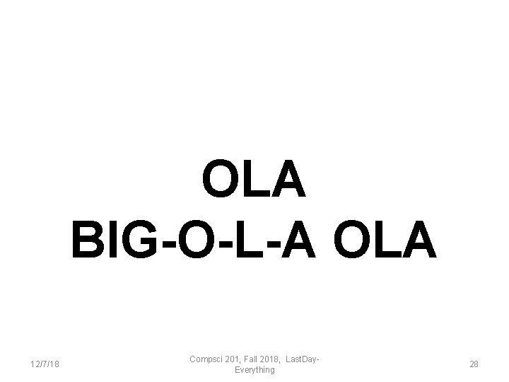 OLA BIG-O-L-A OLA 12/7/18 Compsci 201, Fall 2018, Last. Day. Everything 28 