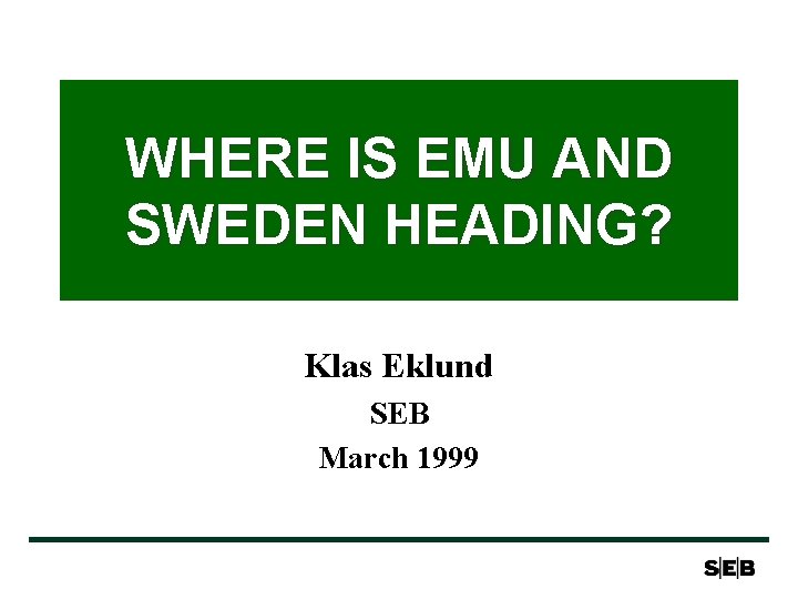 WHERE IS EMU AND SWEDEN HEADING? Klas Eklund SEB March 1999 WHERE IS EMU AND SWEDEN HEADING? Klas Eklund SEB March 1999