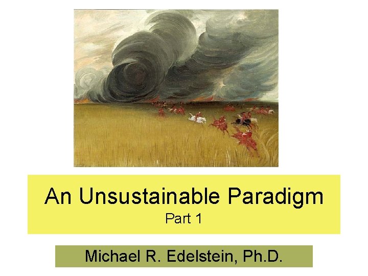 An Unsustainable Paradigm Part 1 Michael R. Edelstein, Ph. D. 