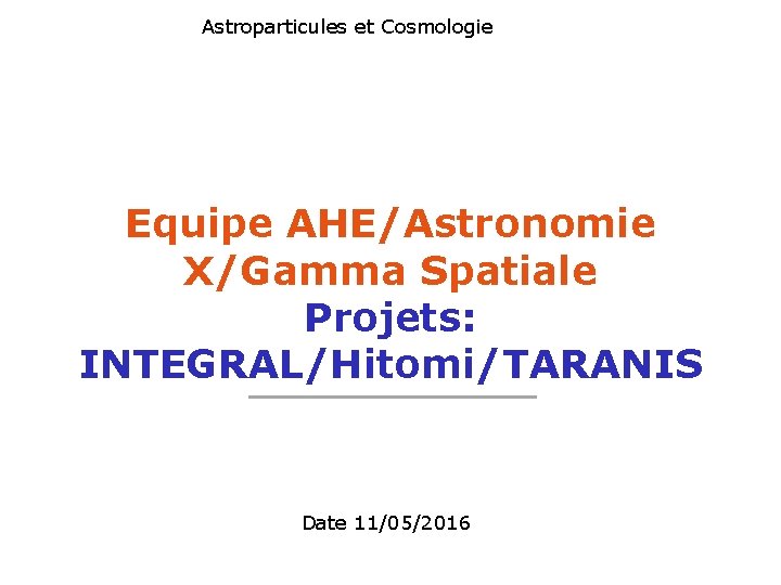 Astroparticules et Cosmologie Equipe AHE/Astronomie X/Gamma Spatiale Projets: INTEGRAL/Hitomi/TARANIS Date 11/05/2016 