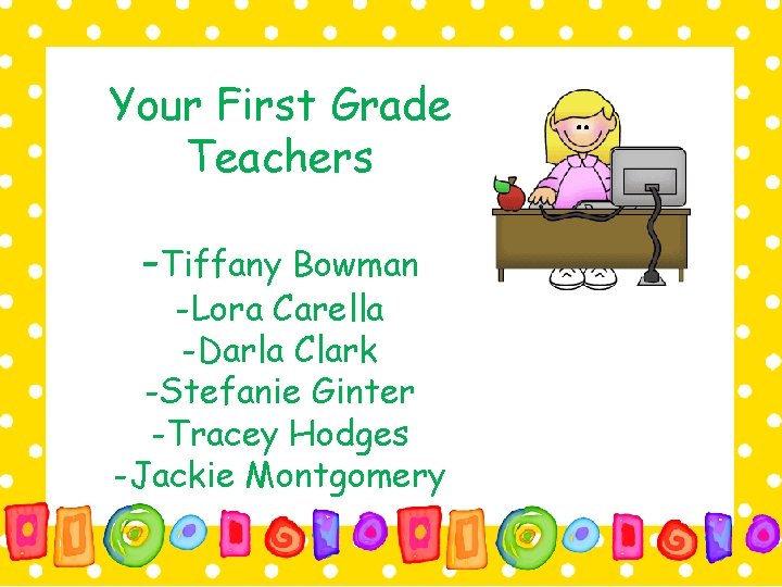 Your First Grade Teachers -Tiffany Bowman -Lora Carella -Darla Clark -Stefanie Ginter -Tracey Hodges