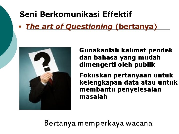 Seni Berkomunikasi Effektif § The art of Questioning (bertanya) Gunakanlah kalimat pendek dan bahasa