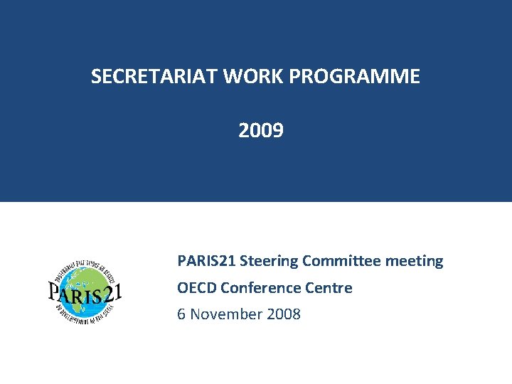 SECRETARIAT WORK PROGRAMME 2009 PARIS 21 Steering Committee meeting OECD Conference Centre 6 November