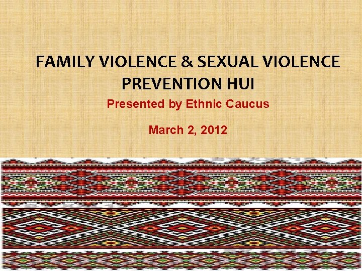 FAMILY VIOLENCE & SEXUAL VIOLENCE PREVENTION HUI Presented by Ethnic Caucus March 2, 2012