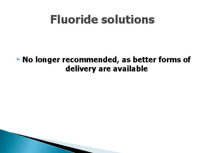 Fluoride solutions No longer recommended, as better forms of delivery are available 