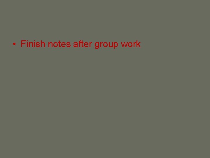  • Finish notes after group work 