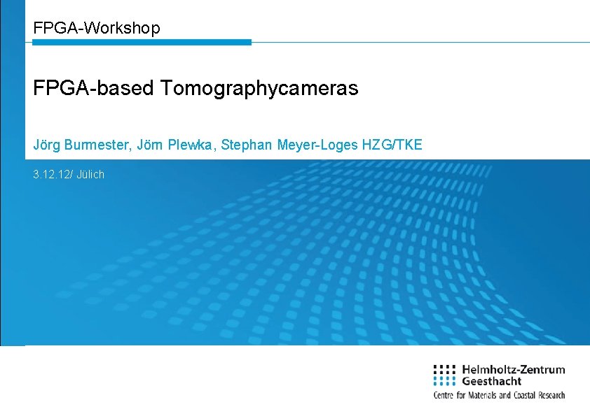 FPGA-Workshop FPGA-based Tomographycameras Jörg Burmester, Jörn Plewka, Stephan Meyer-Loges HZG/TKE 3. 12/ Jülich 