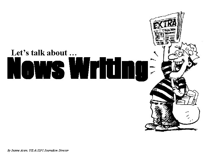 Let’s talk about … News Writing By Jeanne Acton, UIL & ILPC Journalism Director