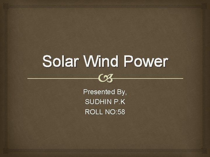 Solar Wind Power Presented By, SUDHIN P. K ROLL NO: 58 