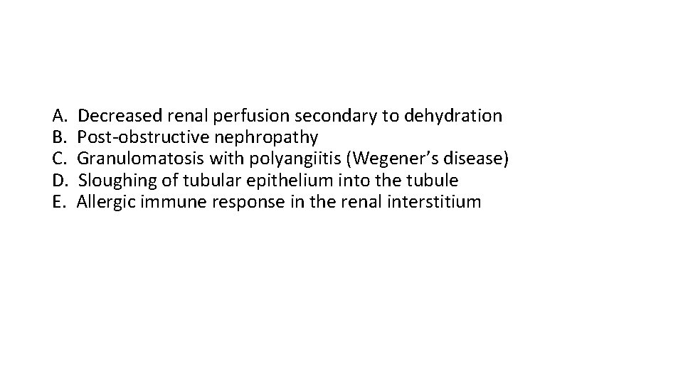 A. Decreased renal perfusion secondary to dehydration B. Post-obstructive nephropathy C. Granulomatosis with polyangiitis