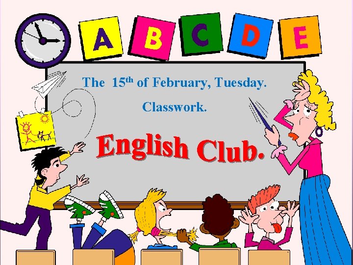 The 15 th of February, Tuesday. Classwork. 