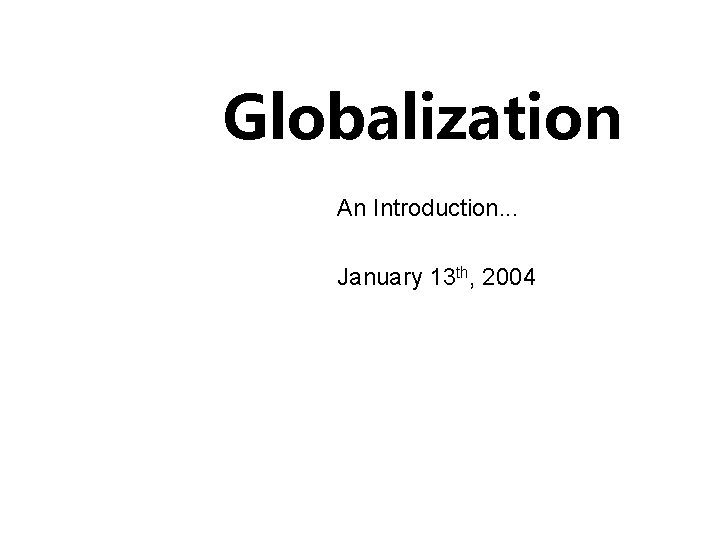 Globalization An Introduction. . . January 13 th, 2004 