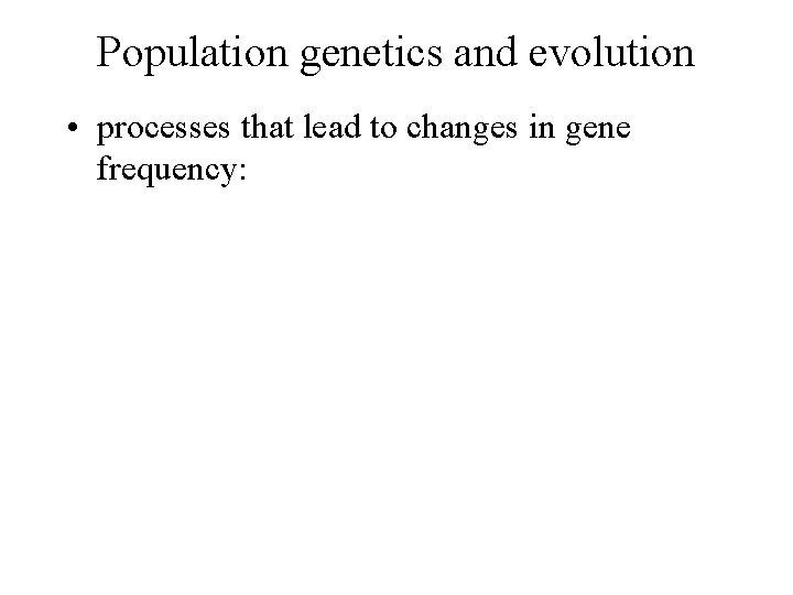 Population genetics and evolution • processes that lead to changes in gene frequency: 