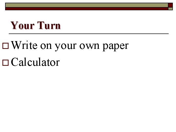 Your Turn o Write on your own paper o Calculator 