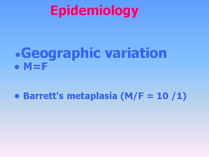 Epidemiology ●Geographic ● M=F variation ● Barrett's metaplasia (M/F = 10 /1) 