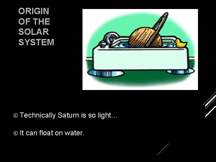 ORIGIN OF THE SOLAR SYSTEM Technically Saturn is so light… It can float on