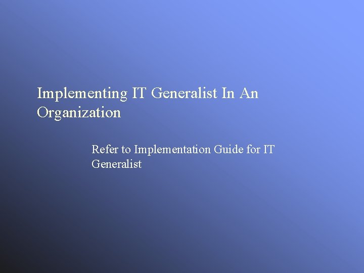 Implementing IT Generalist In An Organization Refer to Implementation Guide for IT Generalist 