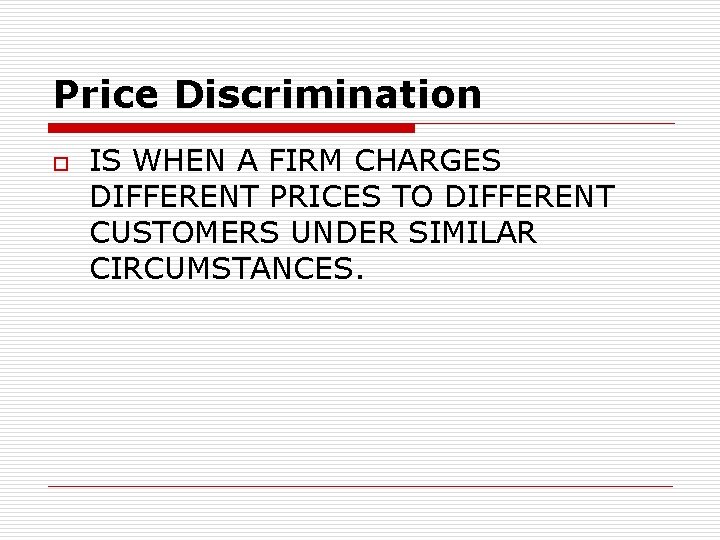 Price Discrimination o IS WHEN A FIRM CHARGES DIFFERENT PRICES TO DIFFERENT CUSTOMERS UNDER