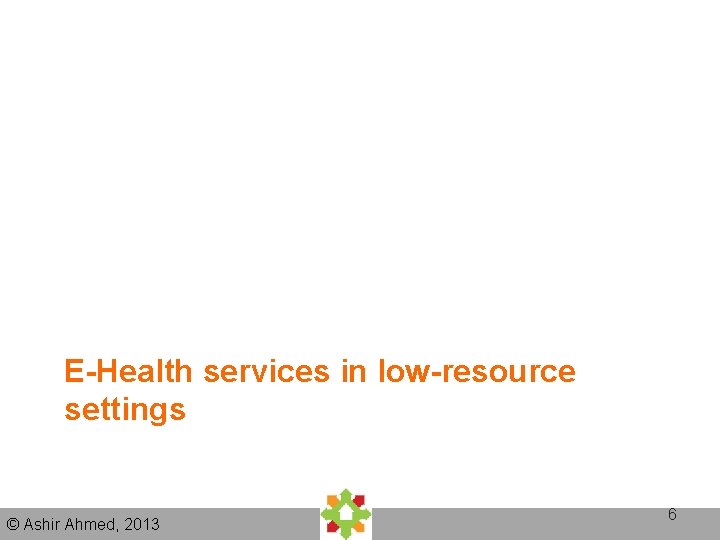 E-Health services in low-resource settings © Ashir Ahmed, 2013 6 E-Health services in low-resource settings © Ashir Ahmed, 2013 6