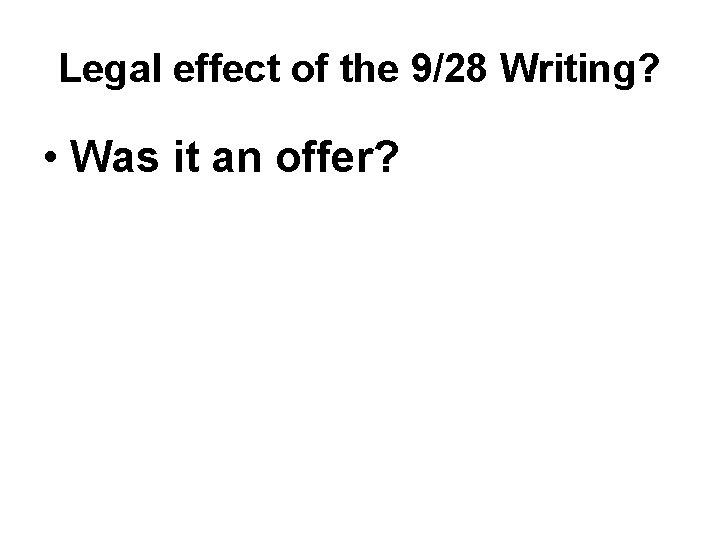 Legal effect of the 9/28 Writing? • Was it an offer? 