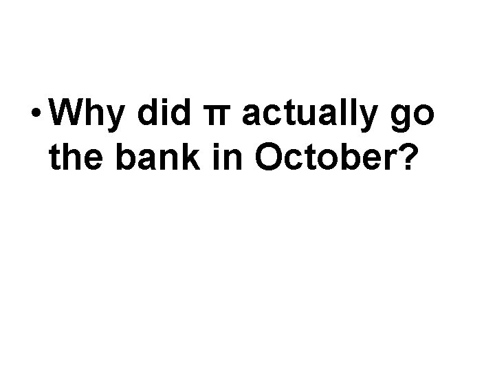  • Why did π actually go the bank in October? 