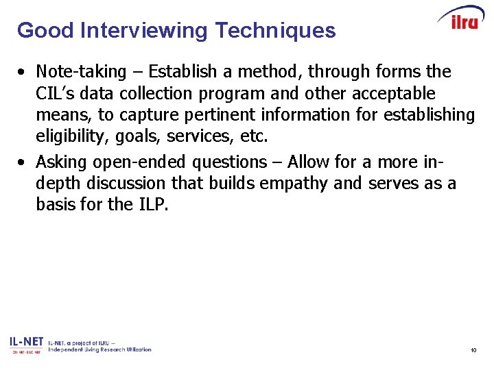 Good Interviewing Techniques • Note-taking – Establish a method, through forms the CIL’s data