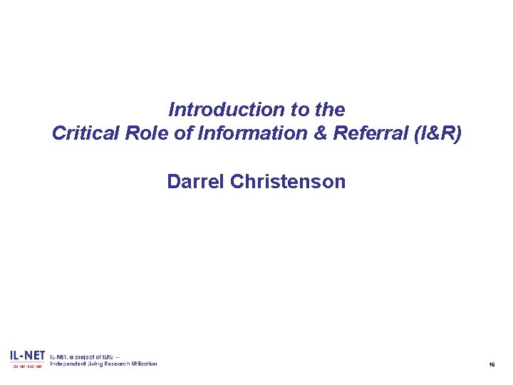 Introduction to the Critical Role of Information & Referral (I&R) Darrel Christenson 16 