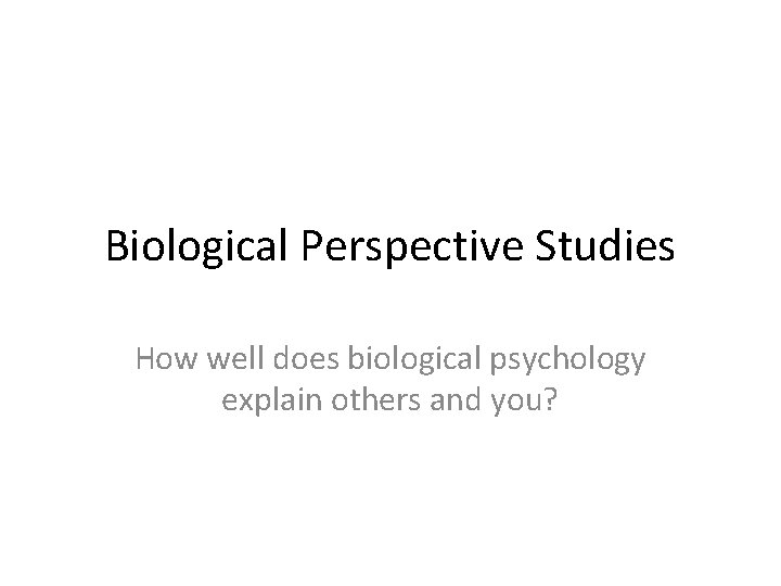 Biological Perspective Studies How well does biological psychology explain others and you? 