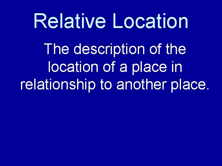 Relative Location The description of the location of a place in relationship to another