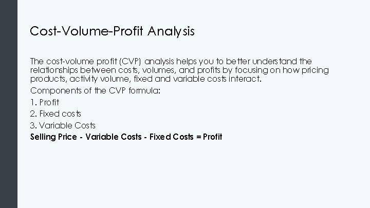Cost-Volume-Profit Analysis The cost-volume profit (CVP) analysis helps you to better understand the relationships