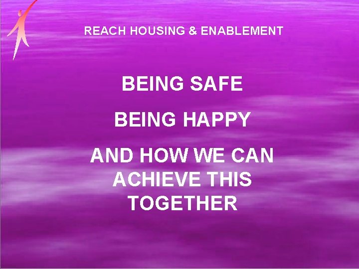 REACH HOUSING & ENABLEMENT BEING SAFE BEING HAPPY AND HOW WE CAN ACHIEVE THIS