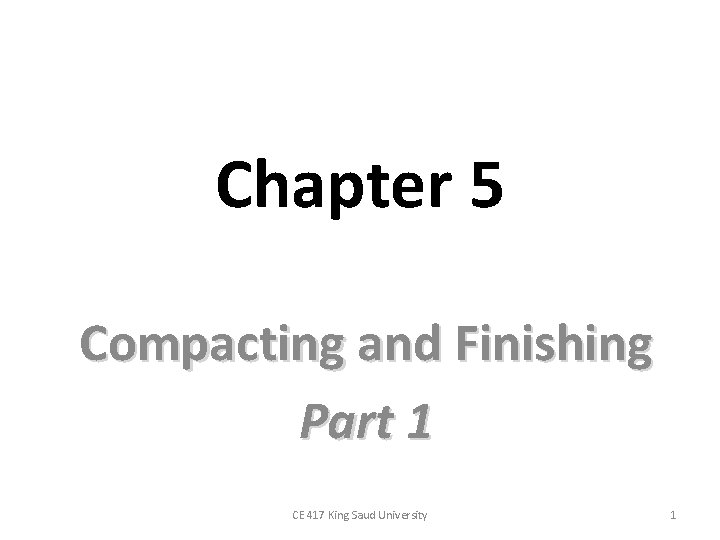 Chapter 5 Compacting and Finishing Part 1 CE 417 King Saud University 1 