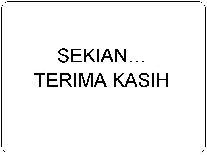 SEKIAN… TERIMA KASIH 