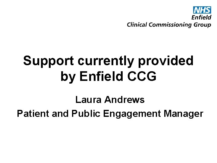 Support currently provided by Enfield CCG Laura Andrews Patient and Public Engagement Manager 