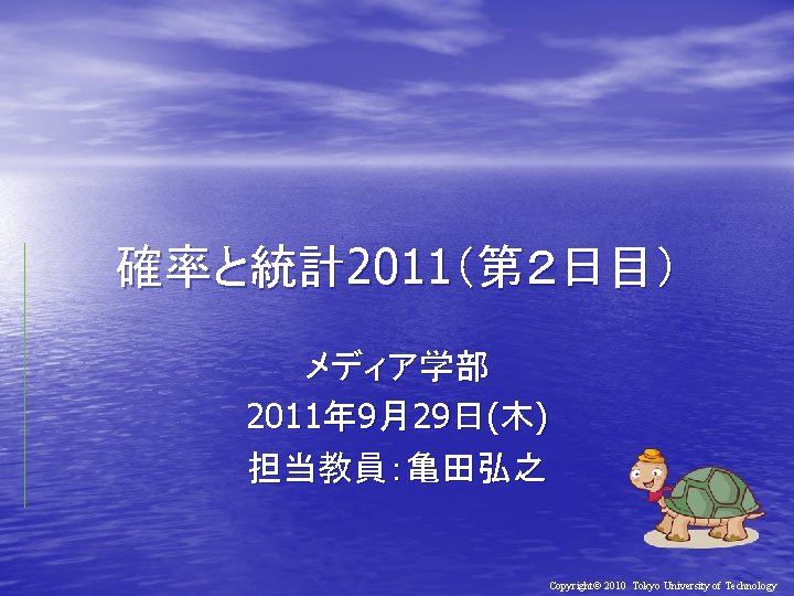 確率と統計2011（第２日目） メディア学部 2011年 9月29日(木) 担当教員：亀田弘之 Copyright© 2010 Tokyo University of Technology 