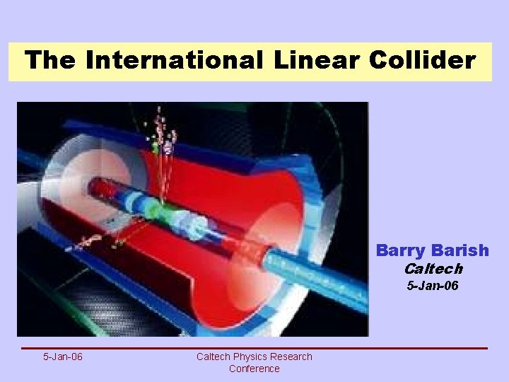 The International Linear Collider Barry Barish Caltech 5 -Jan-06 Caltech Physics Research Conference 