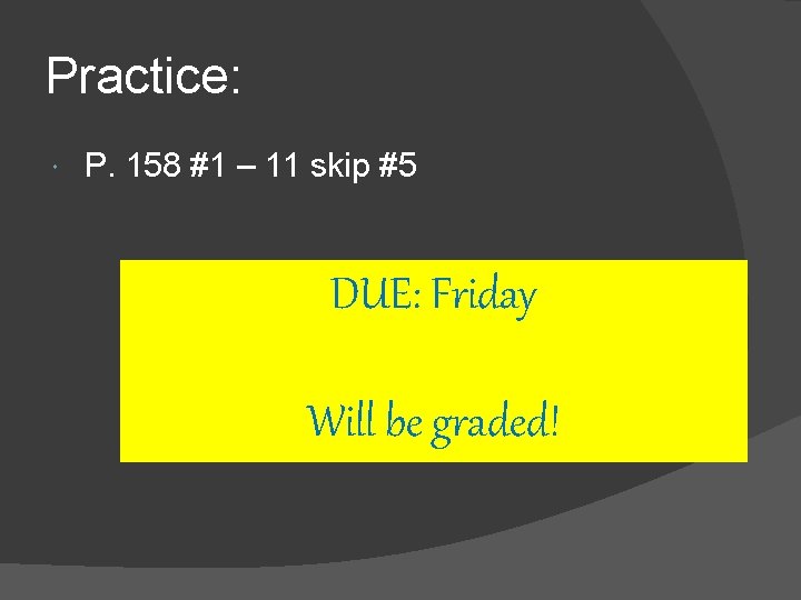 Practice: P. 158 #1 – 11 skip #5 DUE: Friday Will be graded! Practice: P. 158 #1 – 11 skip #5 DUE: Friday Will be graded!