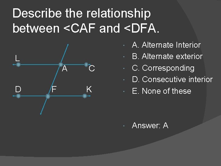 Describe the relationship between <CAF and <DFA. A. Alternate Interior B. Alternate exterior C. Describe the relationship between <CAF and <DFA. A. Alternate Interior B. Alternate exterior C.