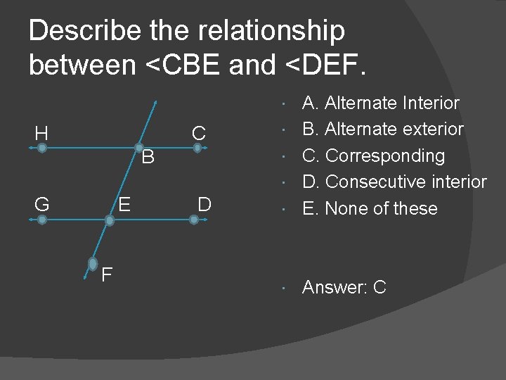 Describe the relationship between <CBE and <DEF. A. Alternate Interior B. Alternate exterior C. Describe the relationship between <CBE and <DEF. A. Alternate Interior B. Alternate exterior C.