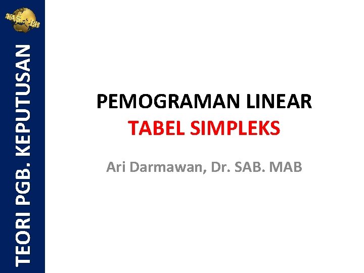 TEORI PGB. KEPUTUSAN PEMOGRAMAN LINEAR TABEL SIMPLEKS Ari Darmawan, Dr. SAB. MAB 