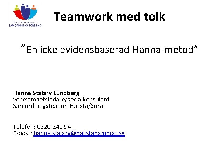 Teamwork med tolk ”En icke evidensbaserad Hanna-metod” Hanna Stålarv Lundberg verksamhetsledare/socialkonsulent Samordningsteamet Hallsta/Sura Telefon: