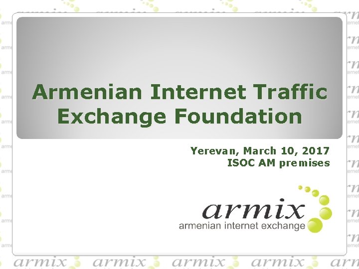 Armenian Internet Traffic Exchange Foundation Yerevan, March 10, 2017 ISOC AM premises Armenian Internet Traffic Exchange Foundation Yerevan, March 10, 2017 ISOC AM premises