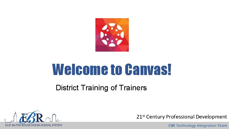 Welcome to Canvas! District Training of Trainers 21 st Century Professional Development EBR Technology