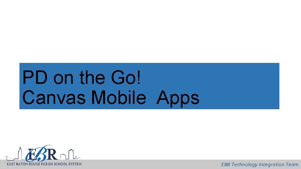 PD on the Go! Canvas Mobile Apps EBR Technology Integration Team 
